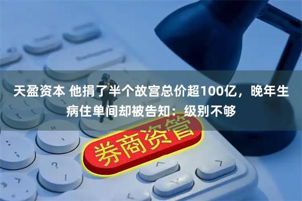 天盈资本 他捐了半个故宫总价超100亿，晚年生病住单间却被告知：级别不够