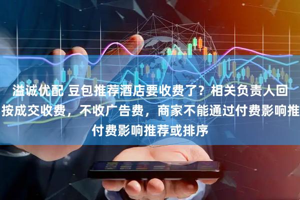 溢诚优配 豆包推荐酒店要收费了？相关负责人回应：主要按成交收费，不收广告费，商家不能通过付费影响推荐或排序