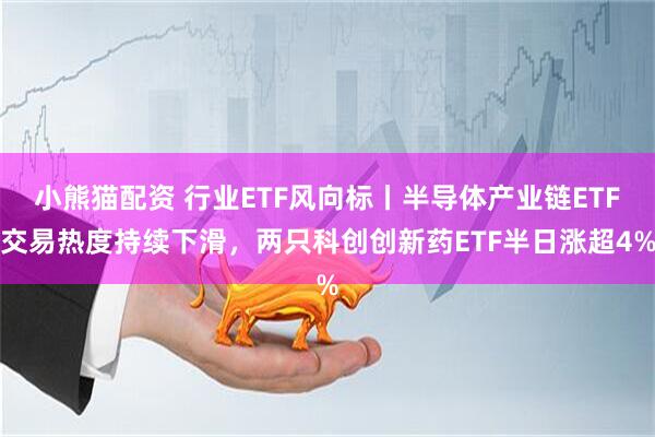 小熊猫配资 行业ETF风向标丨半导体产业链ETF交易热度持续下滑，两只科创创新药ETF半日涨超4%